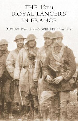 The 12th Royal Lancers in France, August 17th 1914 - November 11th 1918
