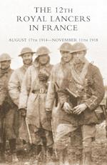 The 12th Royal Lancers in France, August 17th 1914 - November 11th 1918