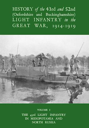 HISTORY OF THE 43RD AND 52ND (OXFORD AND BUCKINGHAMSHIRE) LIGHT INFANTRY IN THE GREAT WAR VOL I, THE 43RD LIGHT INFANTRY IN MESOPOTAMIA AND NORTH RUSSIA