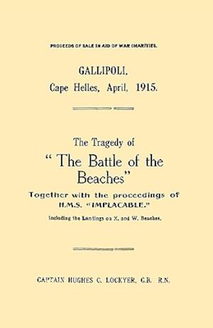 Gallipoli, Cape Helles, April 1915the Tragedy of the Battle of the Beaches Together with the Proceedings of H.M.S. Implacable Including the Landin