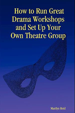 How to Run Great Drama Workshops and Set Up Your Own Theatre Group