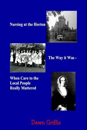 Nursing at the Horton. The Way it Was - When Care to the Local People Really Mattered