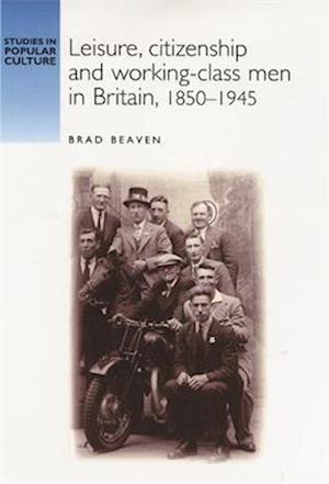 Leisure, Citizenship and Working Class Men in Britain, 1850 1940
