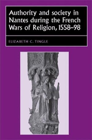 Authority and society in Nantes during the French Wars of Religion, 1558-1598