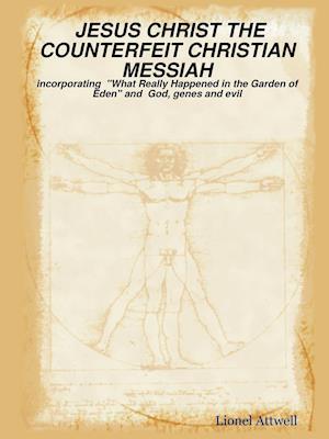 JESUS CHRIST THE COUNTERFEIT CHRISTIAN MESSIAH - incorporating "What Really Happened in the Garden of Eden" and God, genes and evil