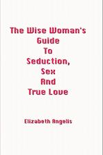 The Wise Woman's Guide to Seduction, Sex and True Love