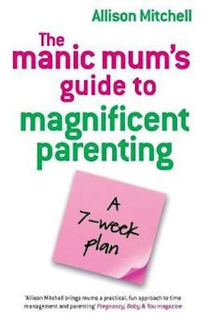 The Manic Mum's Guide To Magnificent Parenting