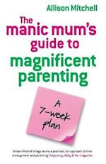 The Manic Mum's Guide To Magnificent Parenting