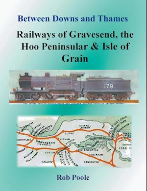 Between Downs and Thames - Railways of Gravesend, the Hoo Peninsular & Isle of Grain