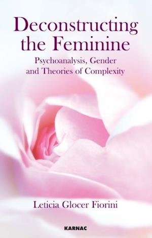 Deconstructing the Feminine : Psychoanalysis, Gender and Theories of Complexity