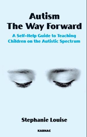 Autism, The Way Forward : A Self-Help Guide to Teaching Children on the Autistic Spectrum