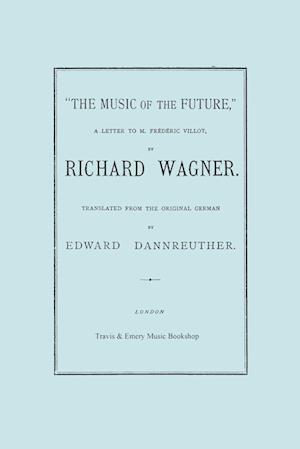 The Music of the Future, a Letter to Frederic Villot, by Richard Wagner, Translated by Edward Dannreuther. (Facsimile of 1873 Edition).