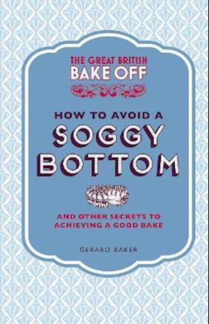 The Great British Bake Off: How to Avoid a Soggy Bottom and Other Secrets to Achieving a Good Bake