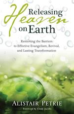 Releasing Heaven on Earth : Removing the Barriers to Effective Evangelism, Revival and Lasting Transformation