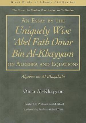 An Essay by the Uniquely Wise 'Abel Fath Omar Bin Al-Khayyam on Algebra and Equations