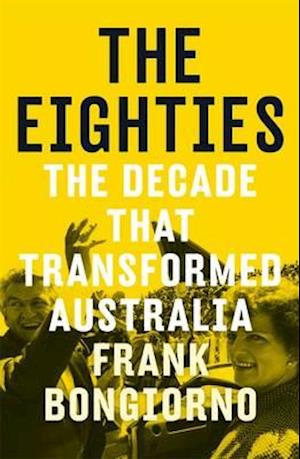 The Eighties: The Decade That Transformed Australia