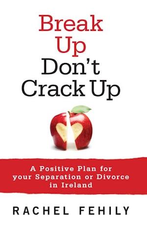 Break up, Don't Crack up : A Positive Plan for Your Separation or Divorce in Ireland