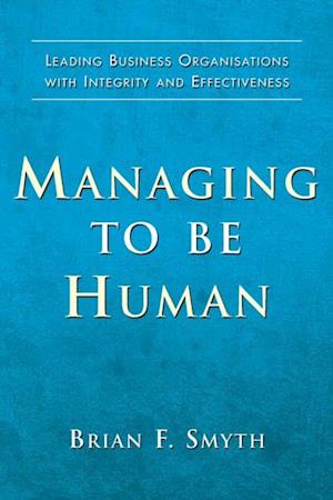Managing to Be Human : Leading Business Organisations with Integrity and Effectiveness