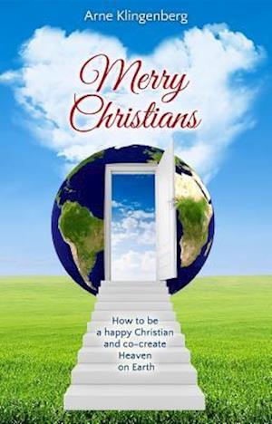 Merry Christians : How to be a happy Christian and co-create Heaven on Earth