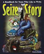 Seize the Story: A Handbook for Teens Who Like to Write 