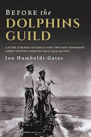 Before The Dolphins Guild: A Story of Heroic Efforts to Save Two Navy Submarine Crews Trapped Under the Sea in 1915 and 1916