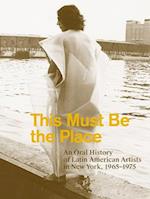 This Must Be the Place: An Oral History of Latin American Artists in New York, 1965-1975