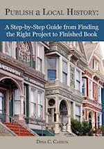 Publish a Local History: A Step-by-Step Guide from Finding the Right Project to Finished Book 