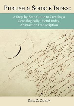 Publish a Source Index: A Step-by-Step Guide to Creating a Genealogically Useful Index, Abstract or Transcription