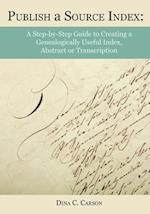 Publish a Source Index: A Step-by-Step Guide to Creating a Genealogically Useful Index, Abstract or Transcription 