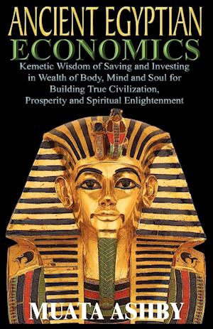 Ancient Egyptian Economics Kemetic Wisdom of Saving and Investing in Wealth of Body, Mind, and Soul for Building True Civilization, Prosperity and Spi