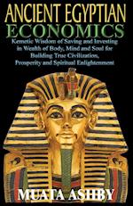 Ancient Egyptian Economics Kemetic Wisdom of Saving and Investing in Wealth of Body, Mind, and Soul for Building True Civilization, Prosperity and Spi