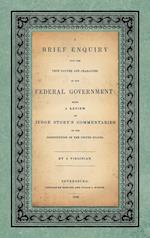 A Brief Enquiry into the True Nature Character of Our Federal Government. Being a Review of Judge Story's Commentaries on the Constitution of the United States. By a Virginian