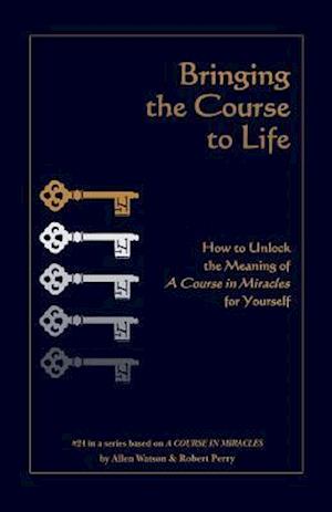 Bringing the Course to Life: How to Unlock the Meaning of A Course in Miracles for Yourself