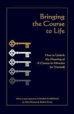 Bringing the Course to Life: How to Unlock the Meaning of A Course in Miracles for Yourself 