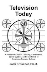 Television Today: A Primer of Critical Thinking, Censorship, Social Justice, and Fake News in American Popular Culture 