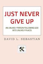Just Never Give Up: An Unlikely Person Following God into Unlikely Places 