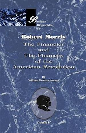 Robert Morris: Volume I, the Financier and the Finances of the American Revolution