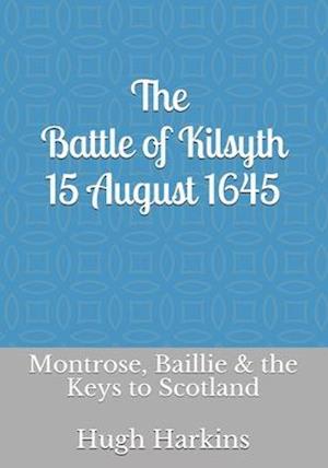 The Battle of Kilsyth, 15 August 1645: Montrose, Baillie & the Keys to Scotland