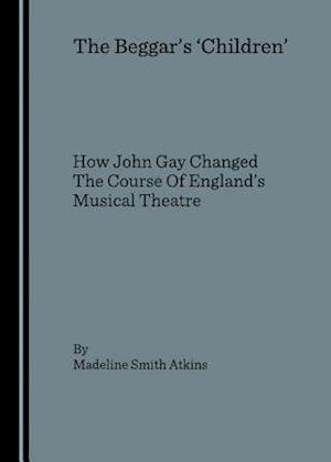 The Beggarâ (Tm)S Â ~Childrenâ (Tm) How John Gay Changed the Course of Englandâ (Tm)S Musical Theatre