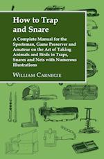 How to Trap and Snare - A Complete Manual for the Sportsman, Game Preserver and Amateur on the Art of Taking Animals and Birds in Traps, Snares and Nets with Numerous Illustrations