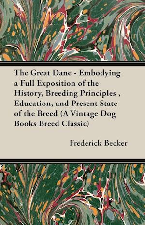 The Great Dane - Embodying a Full Exposition of the History, Breeding Principles , Education, and Present State of the Breed (A Vintage Dog Books Breed Classic)