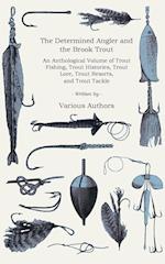 The Determined Angler and the Brook Trout - An Anthological Volume of Trout Fishing, Trout Histories, Trout Lore, Trout Resorts, and Trout Tackle (History of Fishing Series)