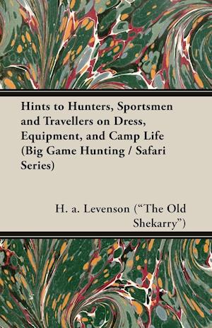Hints to Hunters, Sportsmen and Travellers on Dress, Equipment, and Camp Life (Big Game Hunting / Safari Series)