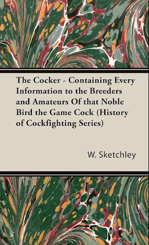 The Cocker - Containing Every Information to the Breeders and Amateurs of That Noble Bird the Game Cock (History of Cockfighting Series)