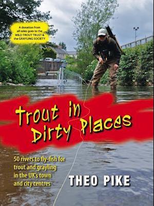 Trout in Dirty Places 50 Rivers to Fly-Fish for Trout and Grayling in the UK's Town and City Centres