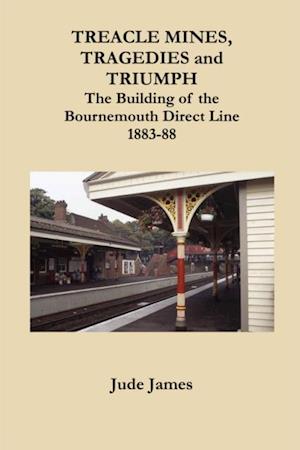 Treacle Mines, Tragedies and Triumph : The Building of the Bournemouth Direct Line 1883-88