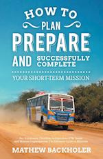 How to Plan, Prepare and Successfully Complete Your Short-Term Mission, for Volunteers, Churches, Independent STM Teams and Mission Organisations