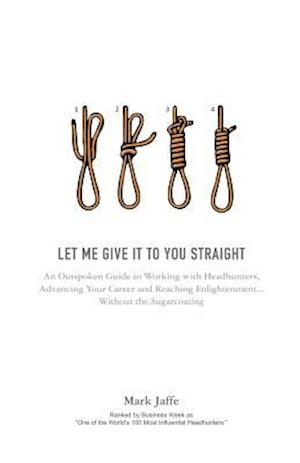 Let Me Give It To You Straight: An Outspoken Guide to Working With Headhunters, Advancing Your Career and Reaching Enlightenment... Without the Sugarc