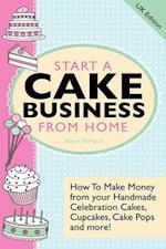 Start A Cake Business From Home: How To Make Money from your Handmade Celebration Cakes, Cupcakes, Cake Pops and more ! UK Edition. 