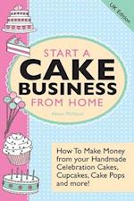 Start a Cake Business from Home - How to Make Money from Your Handmade Celebration Cakes, Cupcakes, Cake Pops and More! UK Edition. 
